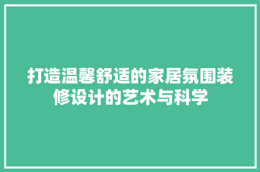 打造温馨舒适的家居氛围装修设计的艺术与科学