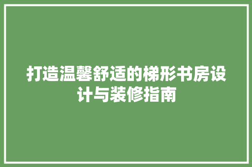 打造温馨舒适的梯形书房设计与装修指南 建筑设计