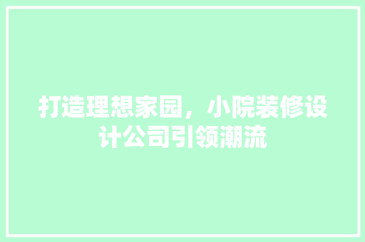 打造理想家园，小院装修设计公司引领潮流
