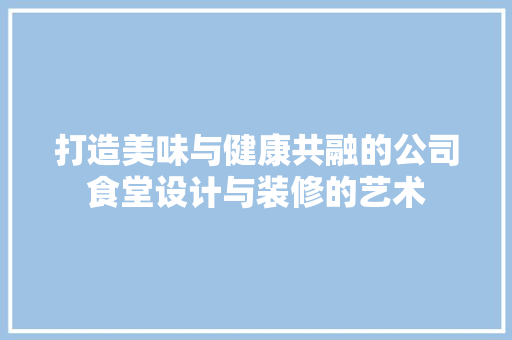 打造美味与健康共融的公司食堂设计与装修的艺术