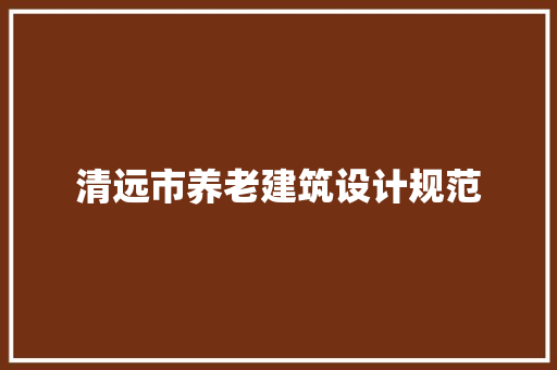 清远市养老建筑设计规范 施工工艺