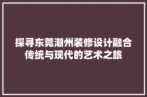 探寻东莞潮州装修设计融合传统与现代的艺术之旅