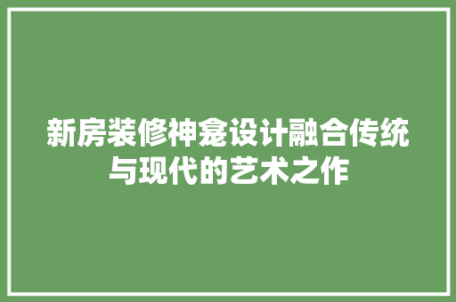 新房装修神龛设计融合传统与现代的艺术之作