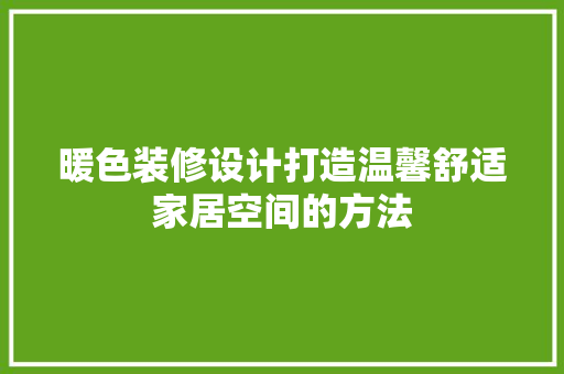 暖色装修设计打造温馨舒适家居空间的方法