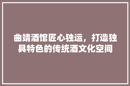 曲靖酒馆匠心独运，打造独具特色的传统酒文化空间 施工工艺