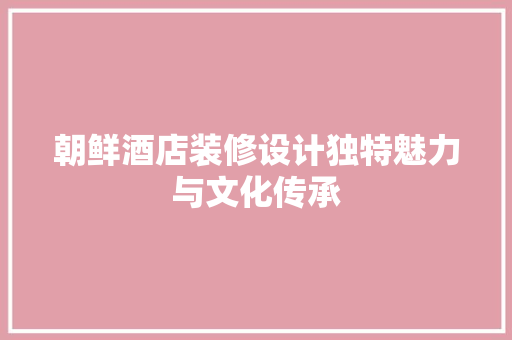 朝鲜酒店装修设计独特魅力与文化传承