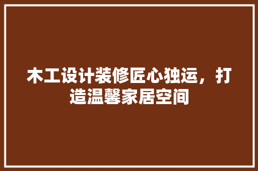 木工设计装修匠心独运，打造温馨家居空间