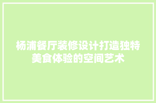 杨浦餐厅装修设计打造独特美食体验的空间艺术