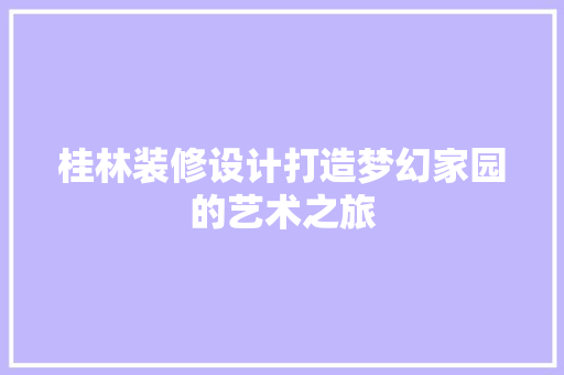 桂林装修设计打造梦幻家园的艺术之旅