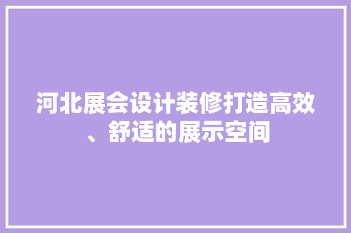 河北展会设计装修打造高效、舒适的展示空间