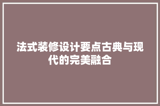 法式装修设计要点古典与现代的完美融合