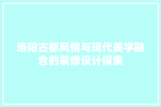 洛阳古都风情与现代美学融合的装修设计探索