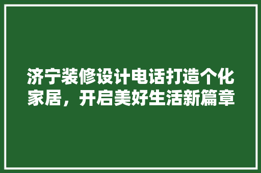 济宁装修设计电话打造个化家居，开启美好生活新篇章