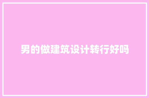 男的做建筑设计转行好吗 常见问题