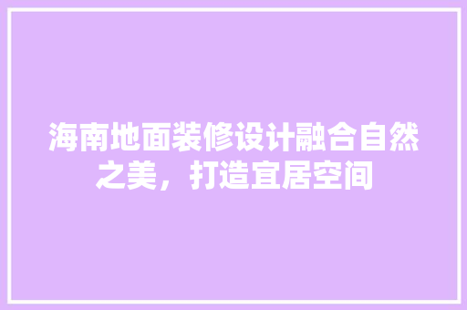 海南地面装修设计融合自然之美，打造宜居空间