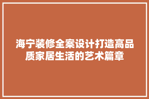 海宁装修全案设计打造高品质家居生活的艺术篇章