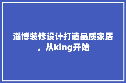淄博装修设计打造品质家居，从king开始