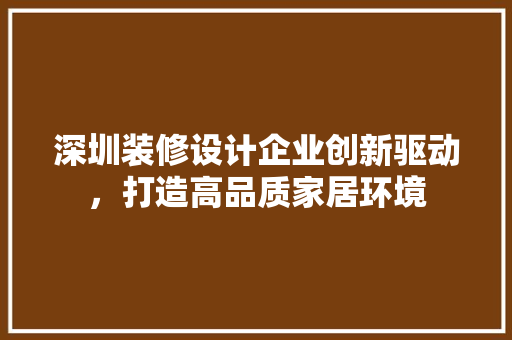 深圳装修设计企业创新驱动，打造高品质家居环境