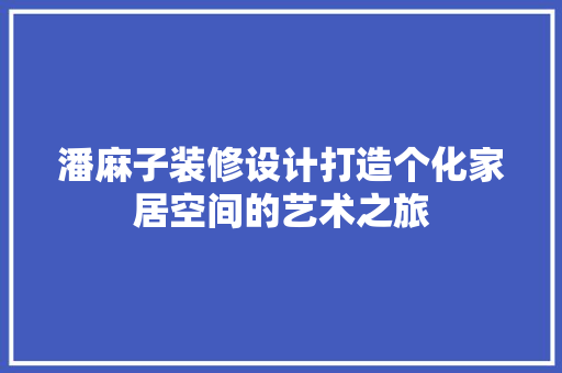 潘麻子装修设计打造个化家居空间的艺术之旅
