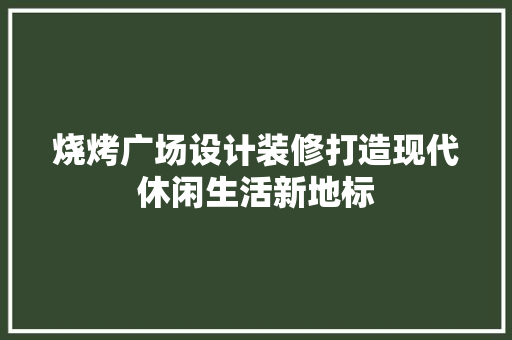 烧烤广场设计装修打造现代休闲生活新地标