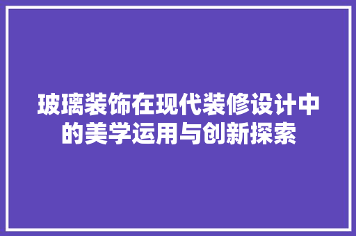 玻璃装饰在现代装修设计中的美学运用与创新探索