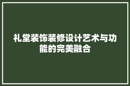 礼堂装饰装修设计艺术与功能的完美融合