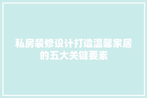 私房装修设计打造温馨家居的五大关键要素