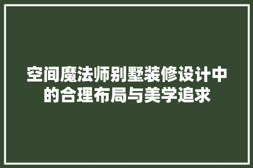 空间魔法师别墅装修设计中的合理布局与美学追求