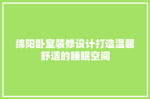 绵阳卧室装修设计打造温馨舒适的睡眠空间