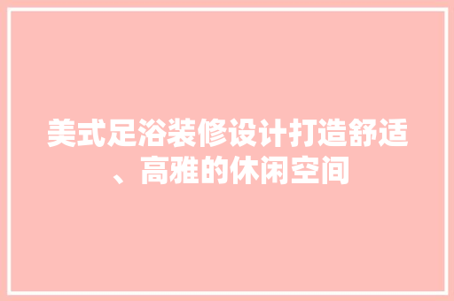 美式足浴装修设计打造舒适、高雅的休闲空间