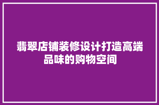 翡翠店铺装修设计打造高端品味的购物空间