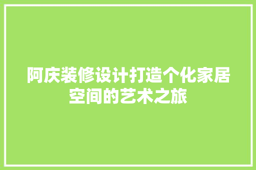 阿庆装修设计打造个化家居空间的艺术之旅