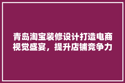 青岛淘宝装修设计打造电商视觉盛宴，提升店铺竞争力