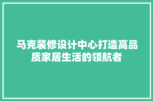 马克装修设计中心打造高品质家居生活的领航者
