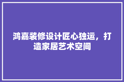 鸿嘉装修设计匠心独运，打造家居艺术空间 常用设备