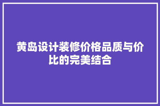 黄岛设计装修价格品质与价比的完美结合