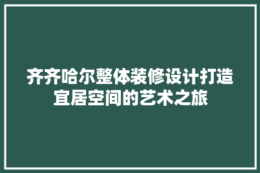 齐齐哈尔整体装修设计打造宜居空间的艺术之旅