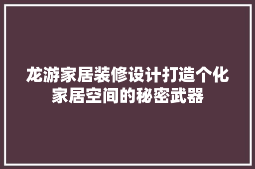 龙游家居装修设计打造个化家居空间的秘密武器