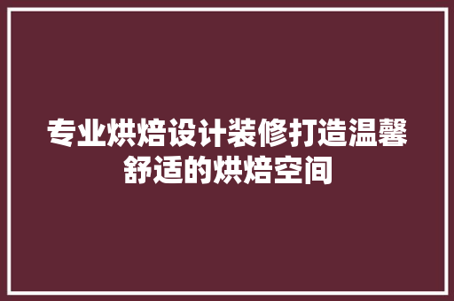 专业烘焙设计装修打造温馨舒适的烘焙空间