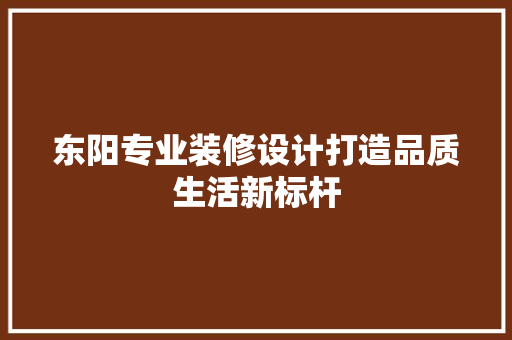 东阳专业装修设计打造品质生活新标杆