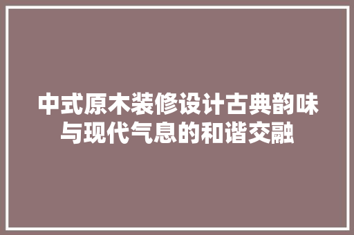 中式原木装修设计古典韵味与现代气息的和谐交融