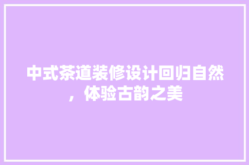中式茶道装修设计回归自然，体验古韵之美 知识问答