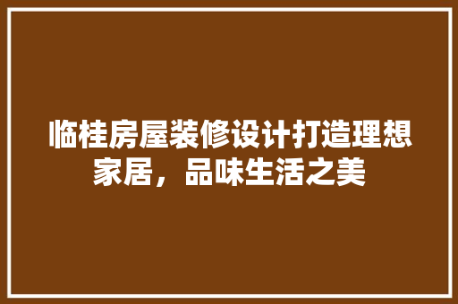 临桂房屋装修设计打造理想家居，品味生活之美