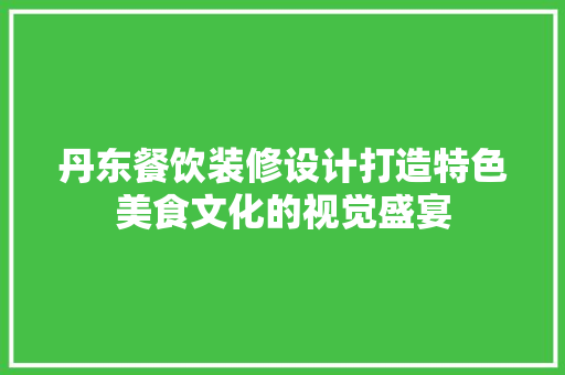 丹东餐饮装修设计打造特色美食文化的视觉盛宴 知识问答