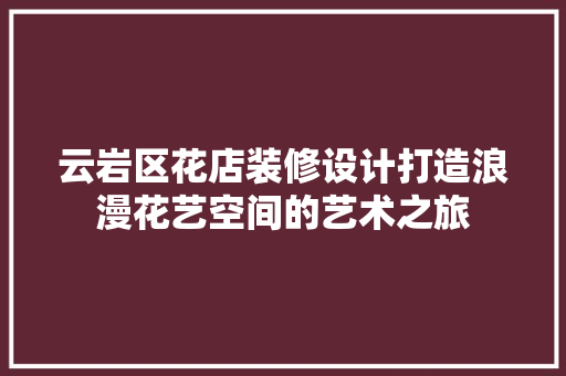 云岩区花店装修设计打造浪漫花艺空间的艺术之旅