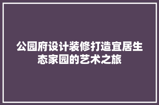 公园府设计装修打造宜居生态家园的艺术之旅