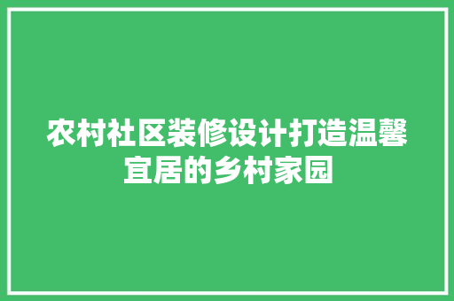 农村社区装修设计打造温馨宜居的乡村家园 建筑设计