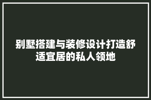 别墅搭建与装修设计打造舒适宜居的私人领地