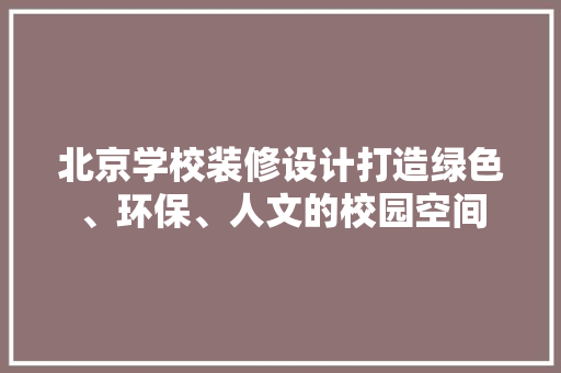 北京学校装修设计打造绿色、环保、人文的校园空间