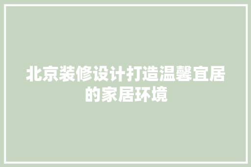 北京装修设计打造温馨宜居的家居环境